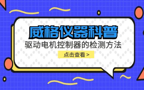 威格仪器-驱动电机控制器的检测方法有哪些?插图